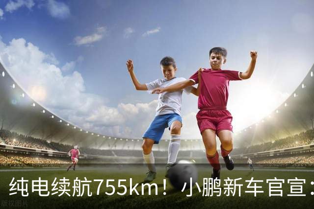 纯电续航755km！小鹏新车官宣：10月19日继续开卖